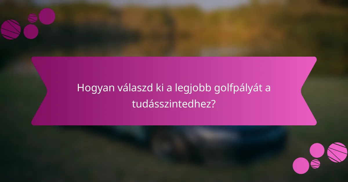 Hogyan válaszd ki a legjobb golfpályát a tudásszintedhez?