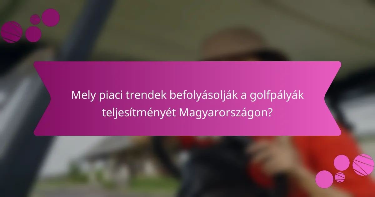 Mely piaci trendek befolyásolják a golfpályák teljesítményét Magyarországon?