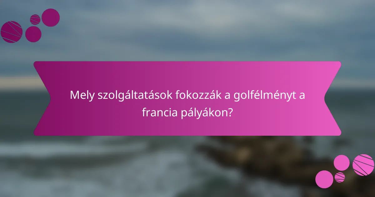 Mely szolgáltatások fokozzák a golfélményt a francia pályákon?