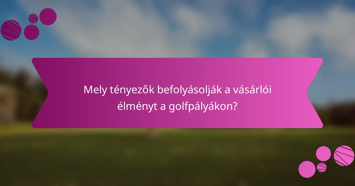 Mely tényezők befolyásolják a vásárlói élményt a golfpályákon?
