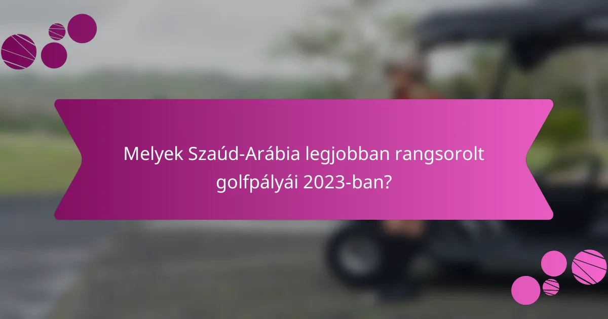 Melyek Szaúd-Arábia legjobban rangsorolt golfpályái 2023-ban?