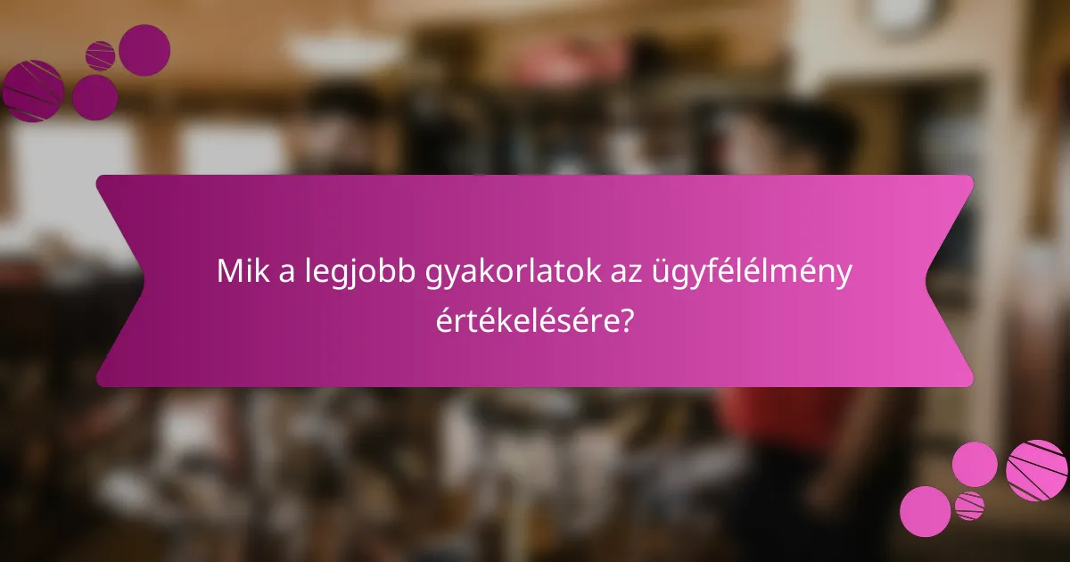 Mik a legjobb gyakorlatok az ügyfélélmény értékelésére?